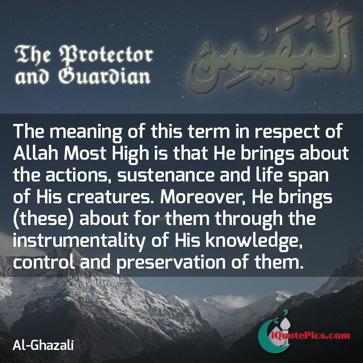 picture with quote of Al-Muhaymin. The meaning of this term in respect of Allah Most High is that He brings about the actions, sustenance and life span of His creatures. Moreover, He brings (these) about for them through the instrumentality of His knowledge, control and preservation of them.