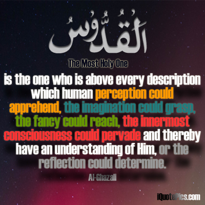 Picture with quote of Al-Quddus is the one who is above every description which human perception could apprehend, the imagination could grasp, the fancy could reach, the innermost consciousness could pervade and thereby have an understanding of Him, or the reflection could determine.