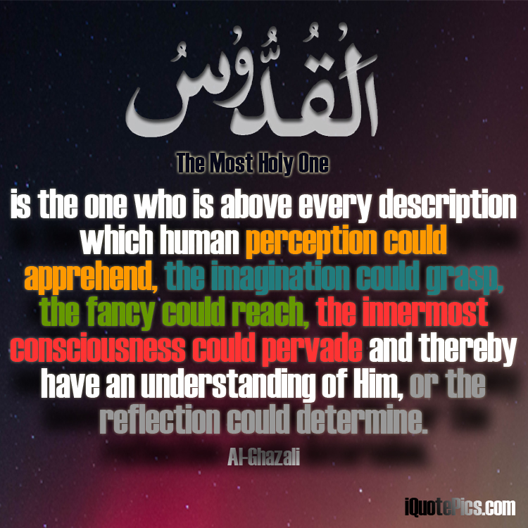 picture with quote of Al-Quddus is the one who is above every description which human perception could apprehend, the imagination could grasp, the fancy could reach, the innermost consciousness could pervade and thereby have an understanding of Him, or the reflection could determine.