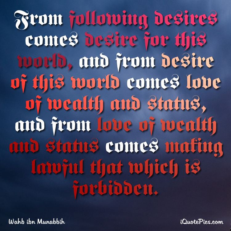 picture with quote of From following desires comes desire for this world, and from desire of this world comes love of wealth and status, and from love of wealth and status comes making lawful that which is forbidden.