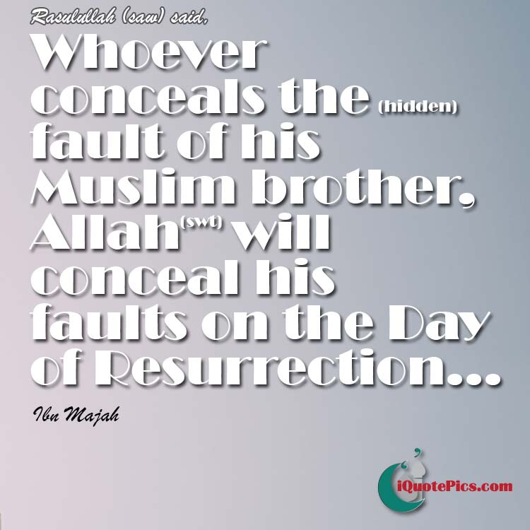 picture with quote of The Prophet (saw) said: Whoever conceals the (hidden) fault of his Muslim brother, Allah (SWT) will conceal his faults on the Day of Resurrection. Whoever exposes the fault of his Muslim brother, Allah will expose his faults, until (so that) He shames him, due to it, in his (own) house.