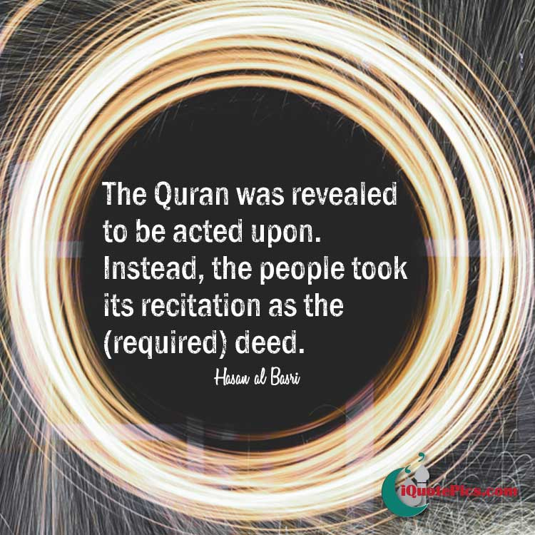 picture with quote of The Quran was revealed to be acted upon. Instead, the people took its recitation as the (required) deed.