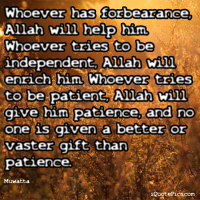 Picture with quote of ... Whoever has forbearance, Allah will help him. Whoever tries to be independent, Allah will enrich him. Whoever tries to be patient, Allah will give him patience, and no one is given a better or vaster gift than patience.